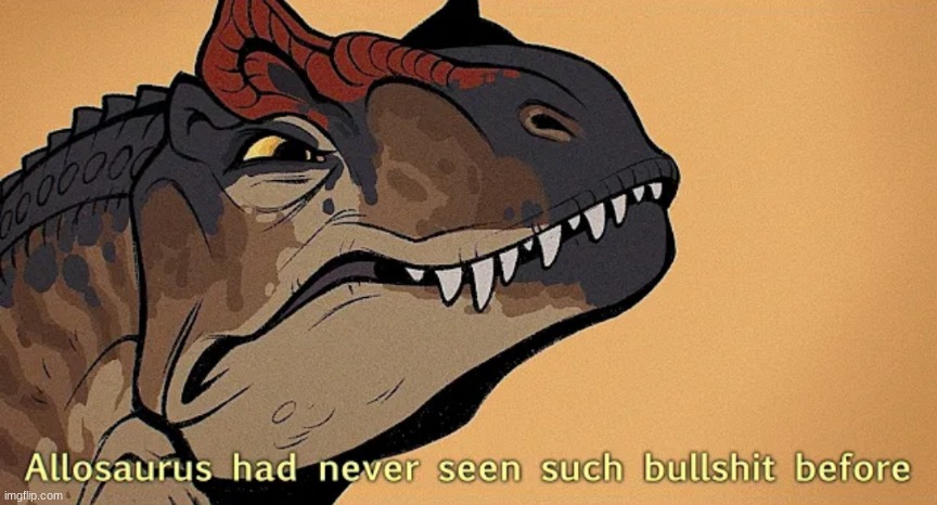 Allosaurus had never seen such bullshit before | image tagged in allosaurus had never seen such bullshit before | made w/ Imgflip meme maker
