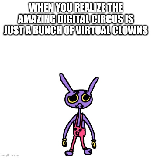 ai generated text on my templates part 3 | WHEN YOU REALIZE THE AMAZING DIGITAL CIRCUS IS JUST A BUNCH OF VIRTUAL CLOWNS | image tagged in sadz jax,ai meme | made w/ Imgflip meme maker