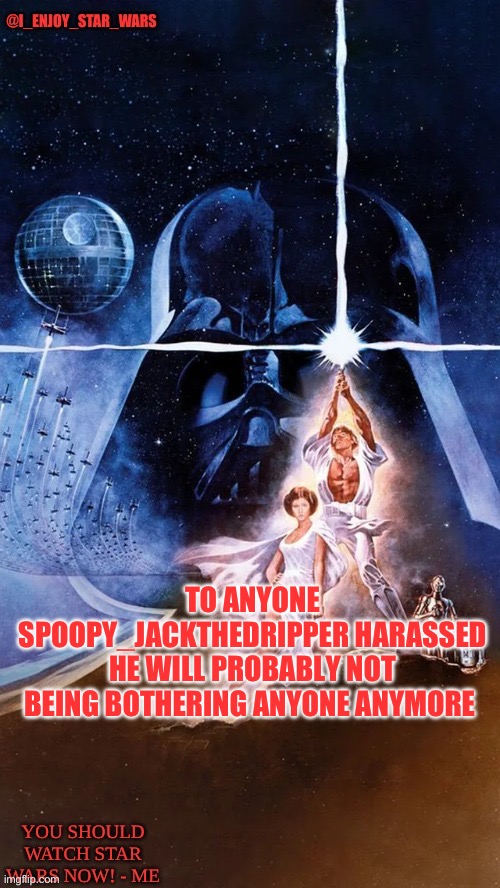 I_enjoy_star_wars | TO ANYONE SPOOPY_JACKTHEDRIPPER HARASSED HE WILL PROBABLY NOT BEING BOTHERING ANYONE ANYMORE | image tagged in i_enjoy_star_wars | made w/ Imgflip meme maker