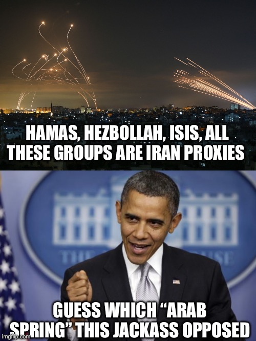 A large portion of the Iranian people want out of their radical authoritarian theocracy. | HAMAS, HEZBOLLAH, ISIS, ALL THESE GROUPS ARE IRAN PROXIES; GUESS WHICH “ARAB SPRING” THIS JACKASS OPPOSED | image tagged in israel and hamas rockets,barack obama,iran,politics,liberal hypocrisy,antisemitism | made w/ Imgflip meme maker