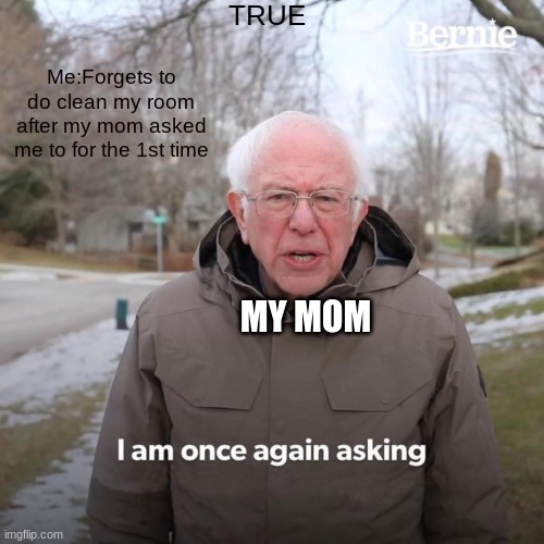 Bernie I Am Once Again Asking For Your Support | TRUE; Me:Forgets to do clean my room after my mom asked me to for the 1st time; MY MOM | image tagged in memes,bernie i am once again asking for your support | made w/ Imgflip meme maker