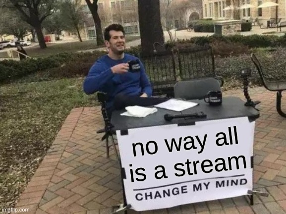 WAIT WHAT | no way all is a stream | image tagged in memes,change my mind | made w/ Imgflip meme maker