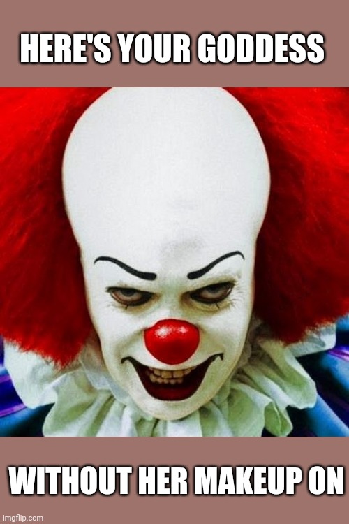 Pennywise | HERE'S YOUR GODDESS WITHOUT HER MAKEUP ON | image tagged in pennywise | made w/ Imgflip meme maker