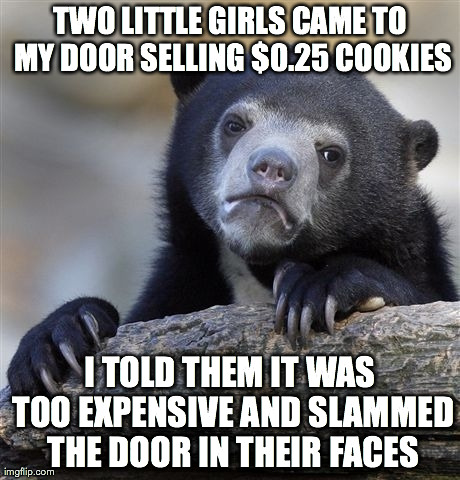 Confession Bear | TWO LITTLE GIRLS CAME TO MY DOOR SELLING $0.25 COOKIES I TOLD THEM IT WAS TOO EXPENSIVE AND SLAMMED THE DOOR IN THEIR FACES | image tagged in memes,confession bear,AdviceAnimals | made w/ Imgflip meme maker