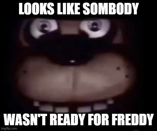 Freddy | LOOKS LIKE SOMBODY WASN'T READY FOR FREDDY | image tagged in freddy | made w/ Imgflip meme maker