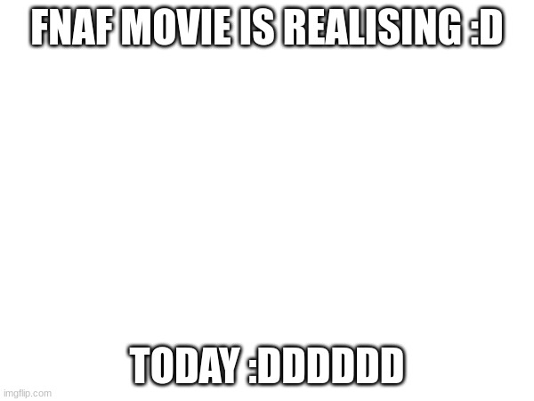 ITS HERE | FNAF MOVIE IS REALISING :D; TODAY :DDDDDD | image tagged in fnaf | made w/ Imgflip meme maker