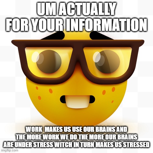 Nerd emoji | UM ACTUALLY FOR YOUR INFORMATION WORK  MAKES US USE OUR BRAINS AND THE MORE WORK WE DO THE MORE OUR BRAINS ARE UNDER STRESS WITCH IN TURN MA | image tagged in nerd emoji | made w/ Imgflip meme maker