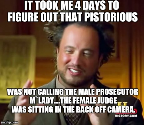 Ancient Aliens Meme | IT TOOK ME 4 DAYS TO FIGURE OUT THAT PISTORIOUS WAS NOT CALLING THE MALE PROSECUTOR M`LADY....THE FEMALE JUDGE WAS SITTING IN THE BACK OFF C | image tagged in memes,ancient aliens | made w/ Imgflip meme maker