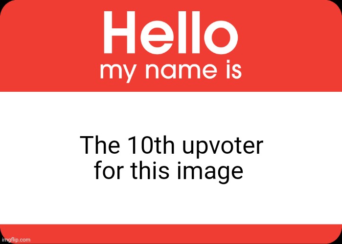 Hello My Name Is | The 10th upvoter for this image | image tagged in hello my name is | made w/ Imgflip meme maker