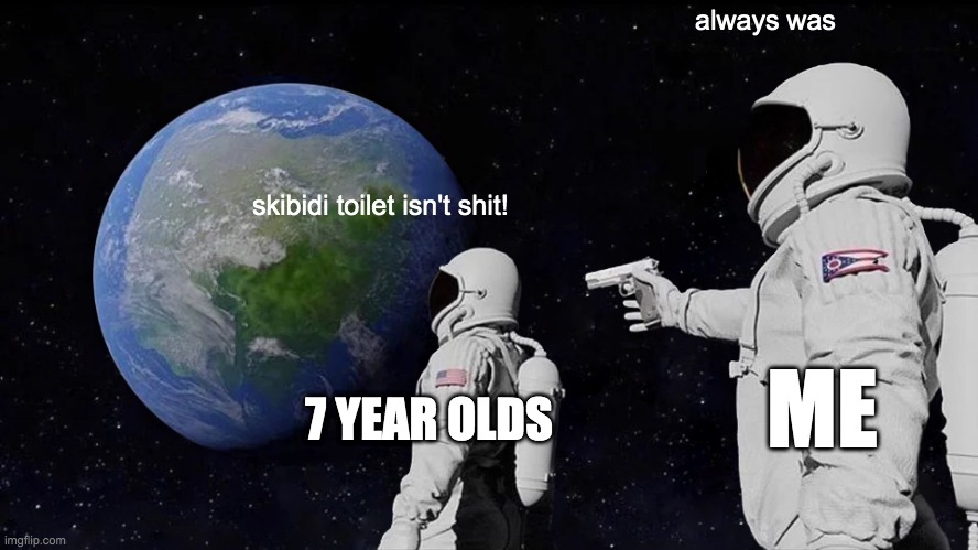 comment if you hate skibidi toilet | always was; skibidi toilet isn't shit! ME; 7 YEAR OLDS | image tagged in memes,always has been | made w/ Imgflip meme maker