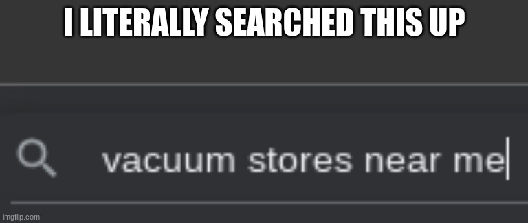 vacuum :) | I LITERALLY SEARCHED THIS UP | image tagged in e,ee | made w/ Imgflip meme maker