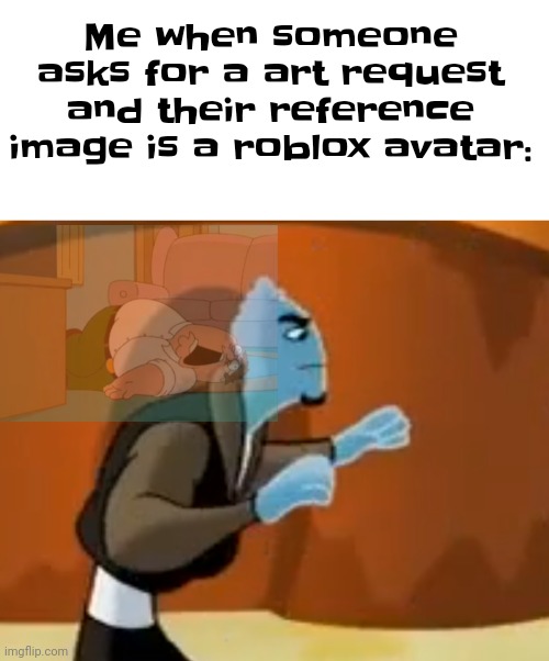 It's happened to me 15 FUCKING TIMES | Me when someone asks for a art request and their reference image is a roblox avatar: | made w/ Imgflip meme maker