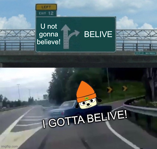 I GOTTA BELIVE! | U not gonna believe! BELIVE; I GOTTA BELIVE! | image tagged in memes,left exit 12 off ramp | made w/ Imgflip meme maker