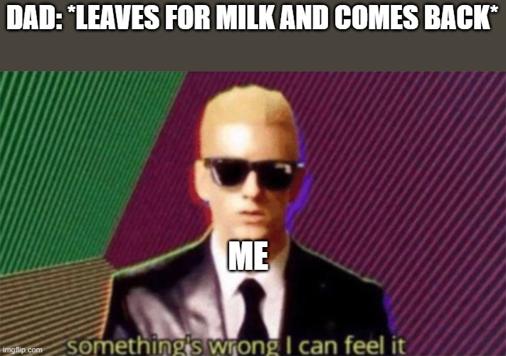 Something should've happened here | DAD: *LEAVES FOR MILK AND COMES BACK*; ME | image tagged in something's wrong i can feel it | made w/ Imgflip meme maker