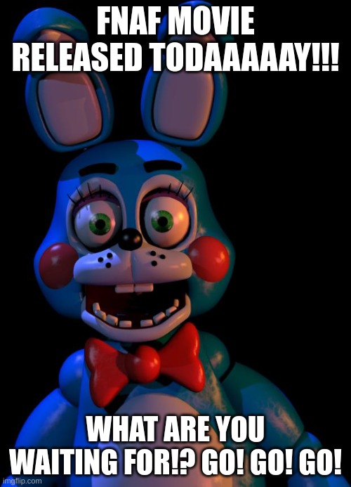 HURRY UPPPP | FNAF MOVIE RELEASED TODAAAAAY!!! WHAT ARE YOU WAITING FOR!? GO! GO! GO! | image tagged in toy bonnie fnaf | made w/ Imgflip meme maker
