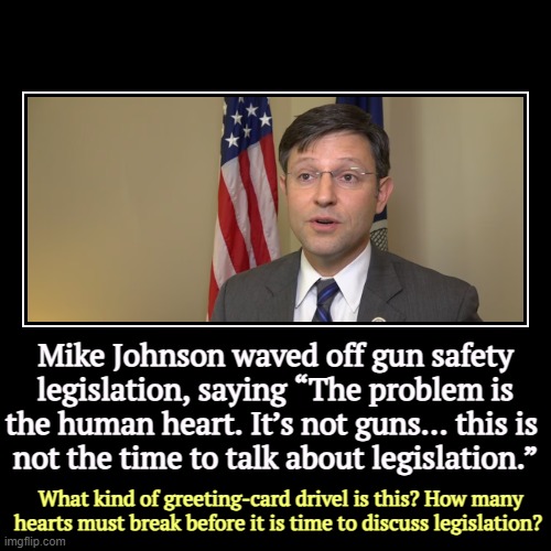 How many hearts must break? How many hearts must be stopped? Now is exactly the time. He's just another tool for the gun lobby. | Mike Johnson waved off gun safety legislation, saying “The problem is the human heart. It’s not guns… this is 
not the time to talk about le | image tagged in funny,demotivationals,mike johnson,tool,guns,gun safety | made w/ Imgflip demotivational maker