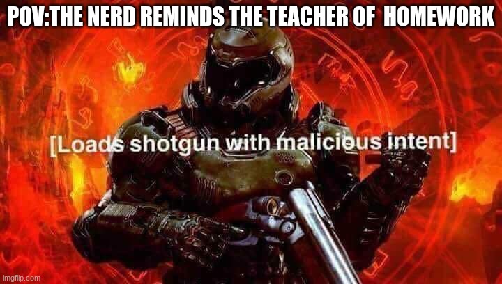Loads shotgun with malicious intent | POV:THE NERD REMINDS THE TEACHER OF  HOMEWORK | image tagged in loads shotgun with malicious intent | made w/ Imgflip meme maker