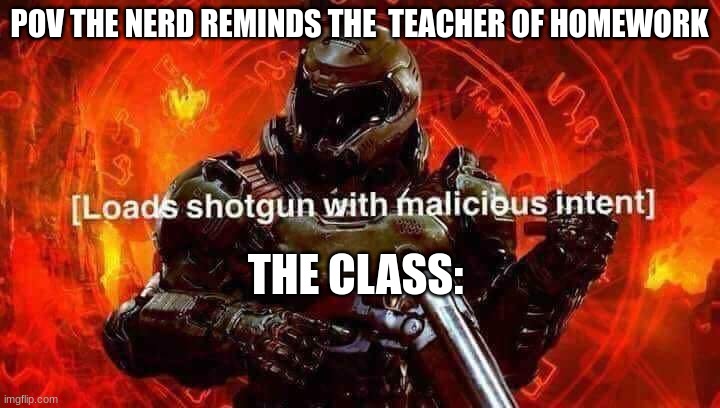 DOOM MEME | POV THE NERD REMINDS THE  TEACHER OF HOMEWORK; THE CLASS: | image tagged in loads shotgun with malicious intent,funny,funny memes,halloween,merry christmas | made w/ Imgflip meme maker