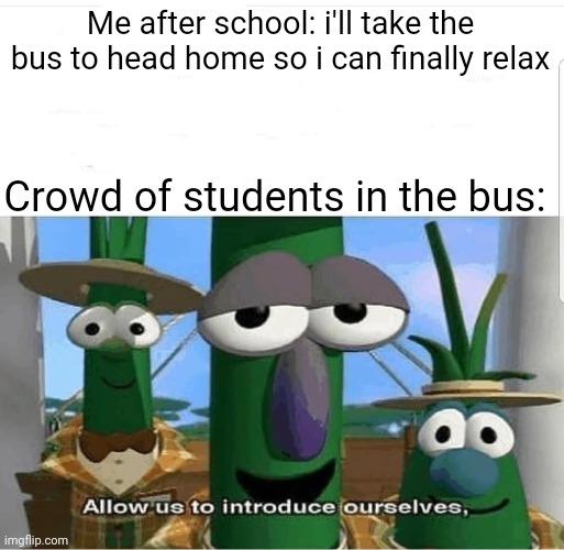 Being squeezed by people in a bus after school...PLZ NO! | Me after school: i'll take the bus to head home so i can finally relax; Crowd of students in the bus: | image tagged in allow us to introduce ourselves,memes,bus,crowd | made w/ Imgflip meme maker