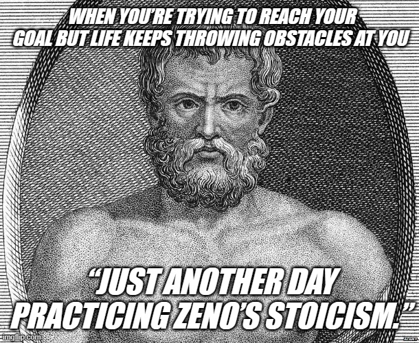 ZENO OF CITIUM | WHEN YOU’RE TRYING TO REACH YOUR GOAL BUT LIFE KEEPS THROWING OBSTACLES AT YOU; “JUST ANOTHER DAY PRACTICING ZENO’S STOICISM.” | image tagged in zeno of citium | made w/ Imgflip meme maker