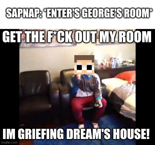 I'M PLAYING MINECRAFT | SAPNAP: *ENTER'S GEORGE'S ROOM*; GET THE F*CK OUT MY ROOM; IM GRIEFING DREAM'S HOUSE! | image tagged in i'm playing minecraft | made w/ Imgflip meme maker