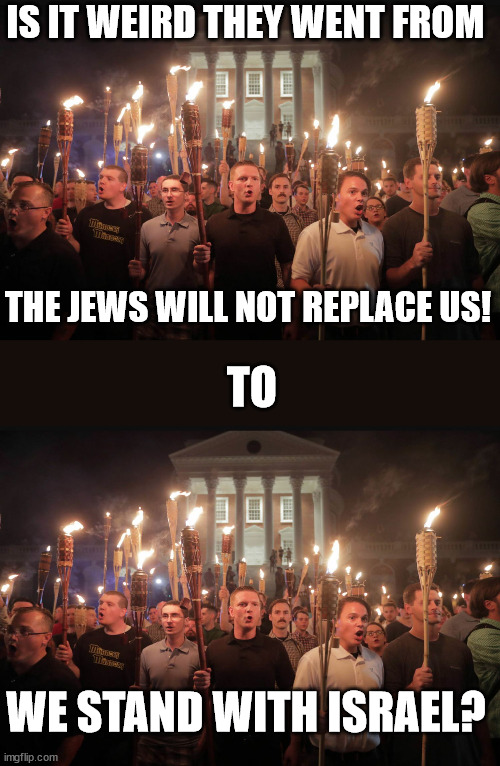 'cause it's kinda weird | IS IT WEIRD THEY WENT FROM; THE JEWS WILL NOT REPLACE US! TO; WE STAND WITH ISRAEL? | image tagged in alt right tiki torches | made w/ Imgflip meme maker