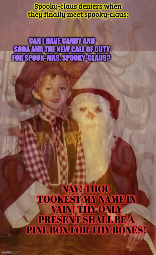 Death comes unexpectedly | Spooky-claus deniers when they finally meet spooky-claus:; CAN I HAVE CANDY AND SODA AND THE NEW CALL OF DUTY FOR SPOOK-MAS, SPOOKY-CLAUS? NAY! THOU TOOKEST MY NAME IN VAIN! THY ONLY PRESENT SHALL BE A PINE BOX FOR THY BONES! | image tagged in spooky claus,death | made w/ Imgflip meme maker