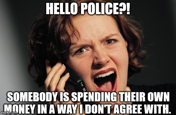 spending your own money | HELLO POLICE?! SOMEBODY IS SPENDING THEIR OWN MONEY IN A WAY I DON'T AGREE WITH. | image tagged in angry woman on phone | made w/ Imgflip meme maker