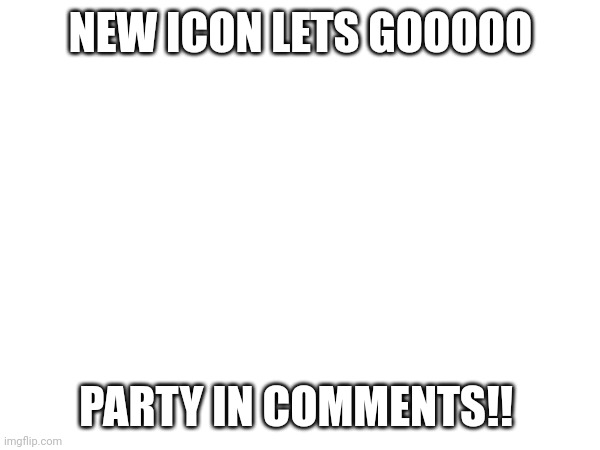 Ty all for everything!  :) | NEW ICON LETS GOOOOO; PARTY IN COMMENTS!! | made w/ Imgflip meme maker