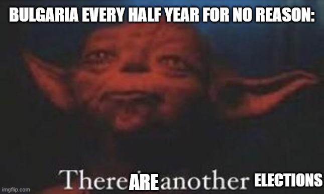 True | BULGARIA EVERY HALF YEAR FOR NO REASON:; ELECTIONS; ARE | image tagged in yoda there is another | made w/ Imgflip meme maker