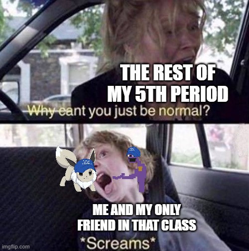*sigh* at least he's finally joined imgflip | THE REST OF MY 5TH PERIOD; ME AND MY ONLY FRIEND IN THAT CLASS | image tagged in why can't you just be normal | made w/ Imgflip meme maker