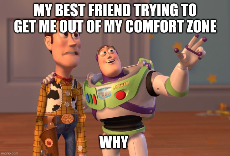 ? | MY BEST FRIEND TRYING TO GET ME OUT OF MY COMFORT ZONE; WHY | image tagged in memes,x x everywhere | made w/ Imgflip meme maker