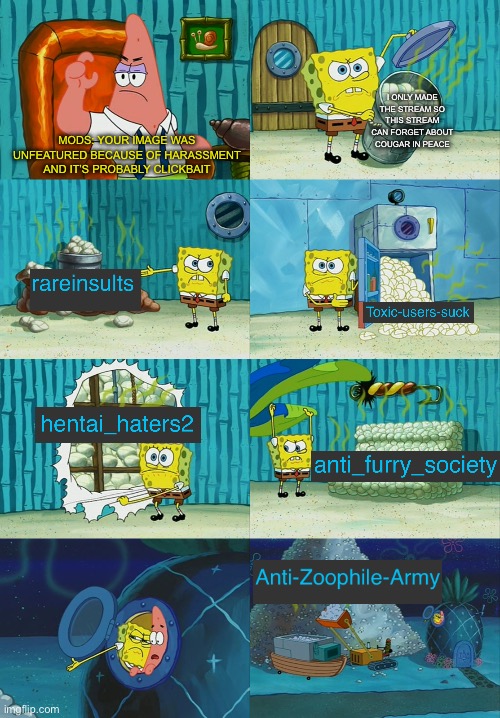 Dear mods I understand if this gets unfeatured but I have one thing to say: | I ONLY MADE THE STREAM SO THIS STREAM CAN FORGET ABOUT COUGAR IN PEACE; MODS: YOUR IMAGE WAS UNFEATURED BECAUSE OF HARASSMENT AND IT’S PROBABLY CLICKBAIT | made w/ Imgflip meme maker