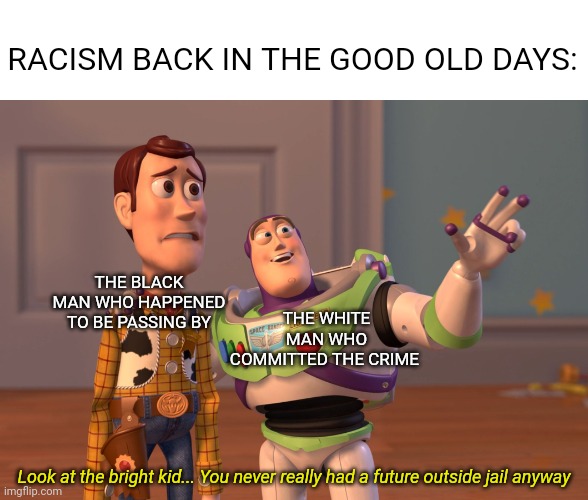 X, X Everywhere | RACISM BACK IN THE GOOD OLD DAYS:; THE WHITE MAN WHO COMMITTED THE CRIME; THE BLACK MAN WHO HAPPENED TO BE PASSING BY; Look at the bright kid... You never really had a future outside jail anyway | image tagged in memes,x x everywhere | made w/ Imgflip meme maker