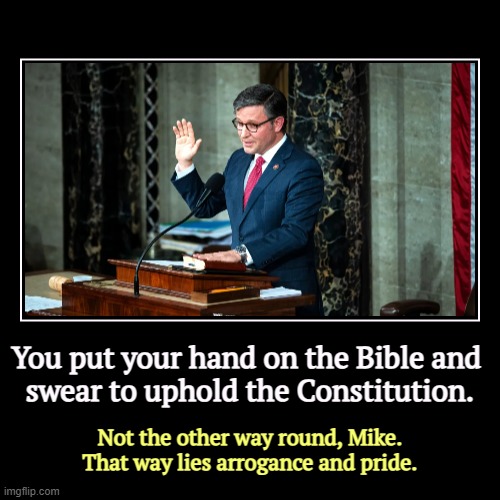 Mike Johnson hates America. He wants to remake it in his image. America won't like that. | You put your hand on the Bible and 
swear to uphold the Constitution. | Not the other way round, Mike. That way lies arrogance and pride. | image tagged in funny,demotivationals,mike johnson,hate,arrogance,pride | made w/ Imgflip demotivational maker