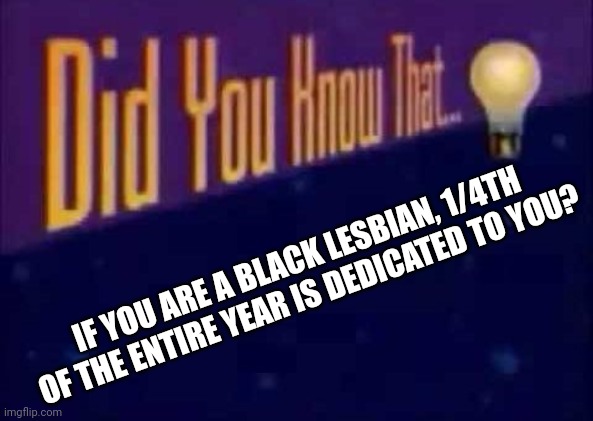 Did you know? | IF YOU ARE A BLACK LESBIAN, 1/4TH OF THE ENTIRE YEAR IS DEDICATED TO YOU? | image tagged in did you know that | made w/ Imgflip meme maker