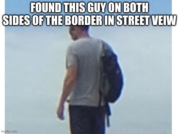 aint no way | FOUND THIS GUY ON BOTH SIDES OF THE BORDER IN STREET VEIW | image tagged in funny | made w/ Imgflip meme maker
