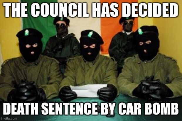 Ah yes, Southern Ireland | THE COUNCIL HAS DECIDED; DEATH SENTENCE BY CAR BOMB | image tagged in ira dudes | made w/ Imgflip meme maker