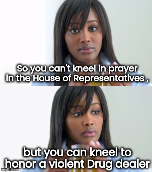 So thick you can cut it with a knife | So you can't kneel in prayer in the House of Representatives , but you can kneel to honor a violent Drug dealer | image tagged in tea lady reversed,hypocrisy,politicians suck,you're fired,i wish,arrogance | made w/ Imgflip meme maker