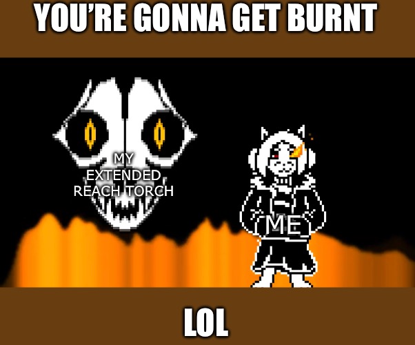 Me when someone pisses me off | YOU’RE GONNA GET BURNT; MY EXTENDED REACH TORCH; ME; LOL | image tagged in undertale,temmie,rage,fire magic,gaster blaster,dog | made w/ Imgflip meme maker