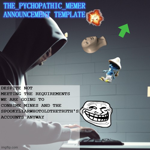 this is it... | DESPITE NOT MEETING THE REQUIREMENTS WE ARE GOING TO CONBIME MINES AND THE SPOOKYLIARWHOTOLDTHETRUTH'S ACCOUNTS ANYWAY | image tagged in the_psychopathic_memer's announcement template | made w/ Imgflip meme maker