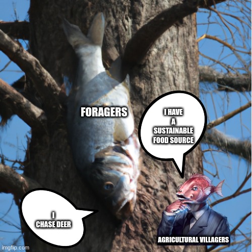 I chase deer | I HAVE A SUSTAINABLE FOOD SOURCE; FORAGERS; I CHASE DEER; AGRICULTURAL VILLAGERS | image tagged in dead fish in a tree | made w/ Imgflip meme maker
