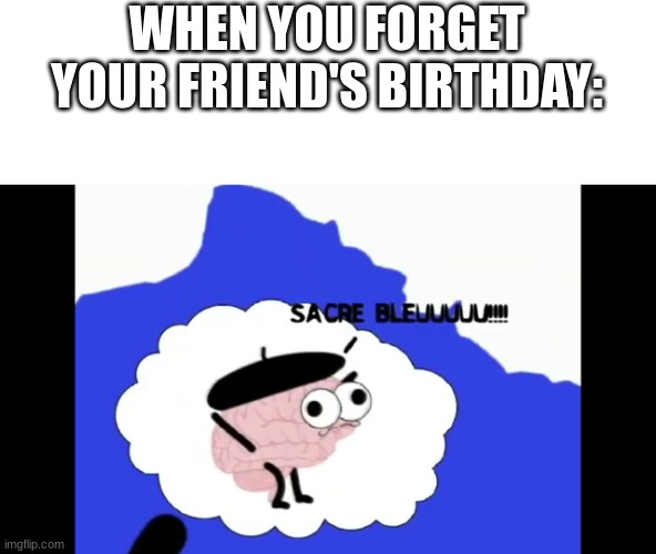 SACRE BLEUUUUUUUU!!!!!!!!! | WHEN YOU FORGET YOUR FRIEND'S BIRTHDAY: | image tagged in sacre bleuuuuuuuu,birthday,forget | made w/ Imgflip meme maker