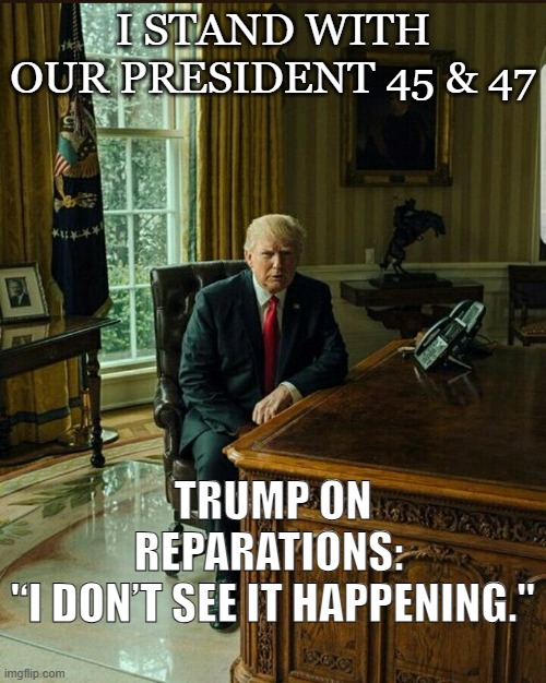 I STAND WITH OUR PRESIDENT 45 & 47; TRUMP ON REPARATIONS: 
'‘I DON’T SEE IT HAPPENING.'' | made w/ Imgflip meme maker