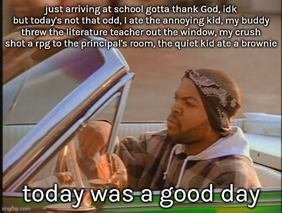 Ice Cube | just arriving at school gotta thank God, idk but today's not that odd, I ate the annoying kid, my buddy threw the literature teacher out the window, my crush shot a rpg to the principal's room, the quiet kid ate a brownie; today was a good day | image tagged in ice cube | made w/ Imgflip meme maker