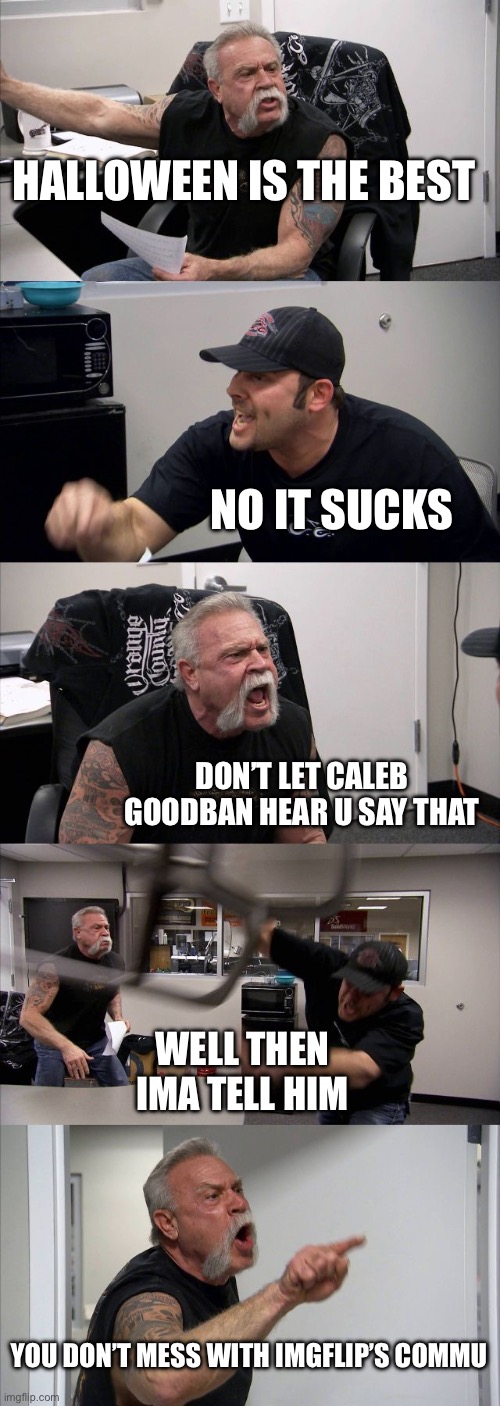 Hope guy 1 winned | HALLOWEEN IS THE BEST; NO IT SUCKS; DON’T LET CALEB GOODBAN HEAR U SAY THAT; WELL THEN IMA TELL HIM; YOU DON’T MESS WITH IMGFLIP’S COMMUNITY | image tagged in memes,american chopper argument | made w/ Imgflip meme maker