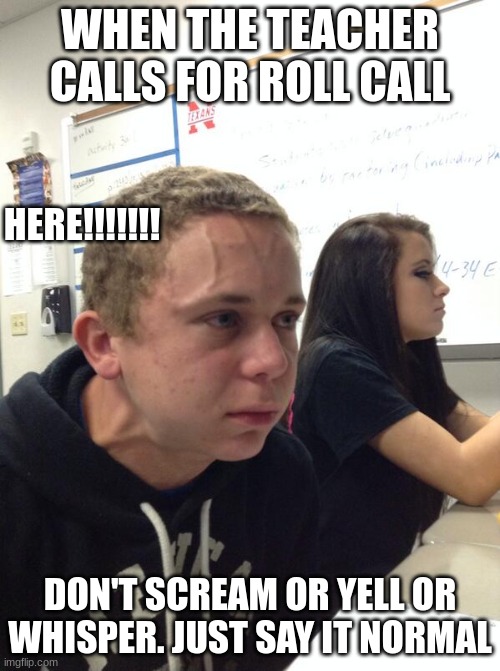 Hold fart | WHEN THE TEACHER CALLS FOR ROLL CALL; HERE!!!!!!! DON'T SCREAM OR YELL OR WHISPER. JUST SAY IT NORMAL | image tagged in hold fart | made w/ Imgflip meme maker