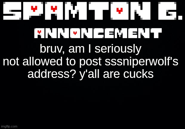 Spamton announcement temp | bruv, am I seriously not allowed to post sssniperwolf's address? y'all are cucks | image tagged in spamton announcement temp | made w/ Imgflip meme maker