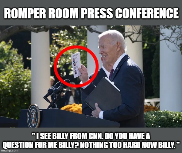 ROMPER ROOM PRESS CONFERENCE | ROMPER ROOM PRESS CONFERENCE; " I SEE BILLY FROM CNN. DO YOU HAVE A QUESTION FOR ME BILLY? NOTHING TOO HARD NOW BILLY. " | image tagged in biden,press conference,romper room | made w/ Imgflip meme maker