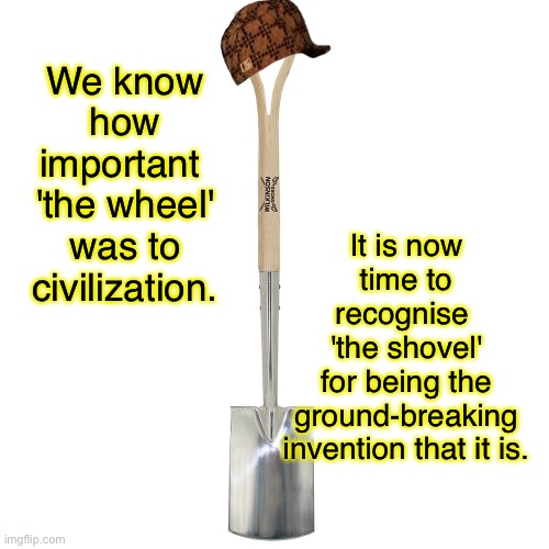 The wheel and shovel | We know how important 
'the wheel' was to civilization. It is now time to recognise 
'the shovel'
for being the ground-breaking invention that it is. | image tagged in the shovel,how the wheel,to civilisation,recognise the shovel,a ground breaking invention,fun | made w/ Imgflip meme maker
